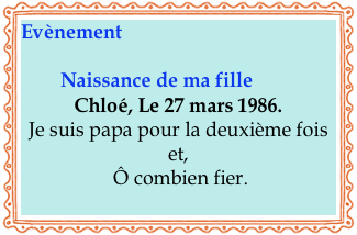 Evènement

        Naissance de ma fille 
Chloé, Le 27 mars 1986. 
Je suis papa pour la deuxième fois et,
 Ô combien fier.
